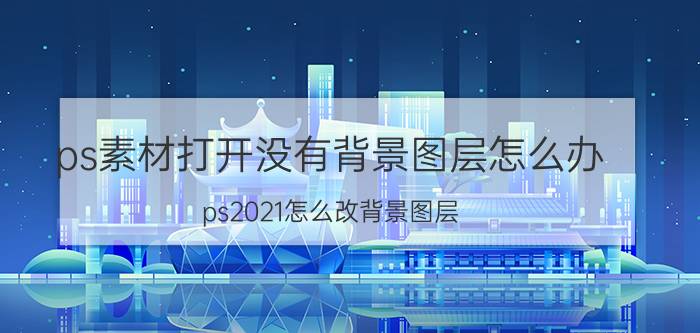 ps素材打开没有背景图层怎么办 ps2021怎么改背景图层？